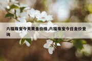 六福珠宝今天黄金价格,六福珠宝今日金价查询
