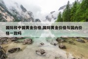 国际和中国黄金价格,国际黄金价格与国内价格一致吗