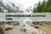 近期黄金价格是涨还是跌,2025年9月金价预估