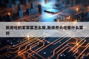 新房吃的家常菜怎么做,新房开火吃些什么菜好