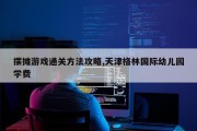 摆摊游戏通关方法攻略,天津格林国际幼儿园学费