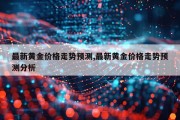 最新黄金价格走势预测,最新黄金价格走势预测分析