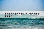 暑假最火的是什么电影,2026最火的十部电影暑假