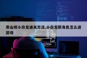 寒山坡小白龙通关方法,小白龙新角色怎么进游戏