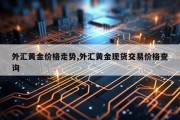 外汇黄金价格走势,外汇黄金现货交易价格查询