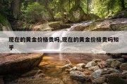 现在的黄金价格贵吗,现在的黄金价格贵吗知乎