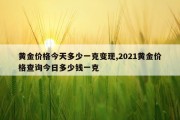 黄金价格今天多少一克变现,2021黄金价格查询今日多少钱一克