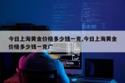 今日上海黄金价格多少钱一克,今日上海黄金价格多少钱一克广