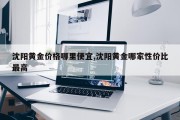 沈阳黄金价格哪里便宜,沈阳黄金哪家性价比最高