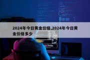2024年今日黄金价格,2024年今日黄金价格多少