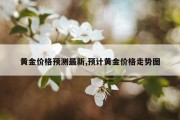 黄金价格预测最新,预计黄金价格走势图
