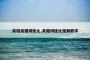 高阳关键词优化,关键词优化视频教学