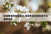 现货黄金价格是多少,现货黄金价格走势今日最新消息