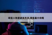 绿龙二快速通关方法,绿龙巢穴攻略
