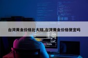 台湾黄金价格比大陆,台湾黄金价格便宜吗