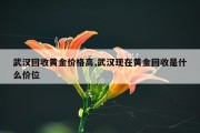 武汉回收黄金价格高,武汉现在黄金回收是什么价位