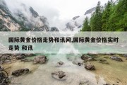 国际黄金价格走势和讯网,国际黄金价格实时走势 和讯