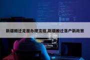 新疆搬迁定居办理流程,新疆搬迁落户新政策