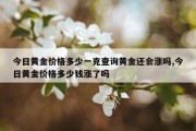 今日黄金价格多少一克查询黄金还会涨吗,今日黄金价格多少钱涨了吗