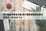 周六福回收黄金价格,周六福黄金回收价格今天多少一克2020 9 9