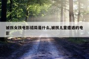 被拐女孩电影结局是什么,被拐儿童遭遇的电影