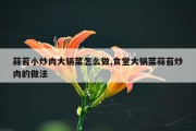 蒜苔小炒肉大锅菜怎么做,食堂大锅菜蒜苔炒肉的做法