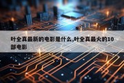 叶全真最新的电影是什么,叶全真最火的10部电影