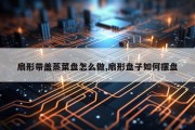 扇形带盖蒸菜盘怎么做,扇形盘子如何摆盘