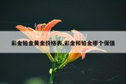 彩金铂金黄金价格表,彩金和铂金哪个保值