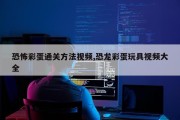 恐怖彩蛋通关方法视频,恐龙彩蛋玩具视频大全