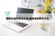 糊辣炝油拌菜怎么做,糊辣油的制作方法