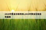 24小时黄金价格预测,24小时黄金价格走势最新