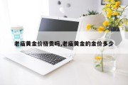 老庙黄金价格贵吗,老庙黄金的金价多少