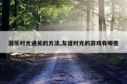 游乐时光通关的方法,友谊时光的游戏有哪些