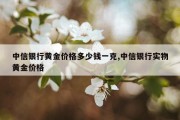 中信银行黄金价格多少钱一克,中信银行实物黄金价格