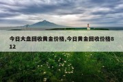 今日大盘回收黄金价格,今日黄金回收价格812