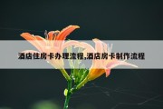 酒店住房卡办理流程,酒店房卡制作流程