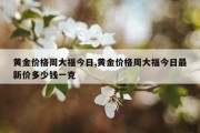 黄金价格周大福今日,黄金价格周大福今日最新价多少钱一克