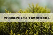 电影冰爽场配乐是什么,电影桥的配乐是什么