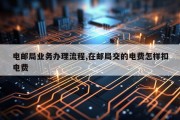电邮局业务办理流程,在邮局交的电费怎样扣电费