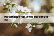 现在铂金跟黄金价格,现在铂金跟黄金价格一样吗