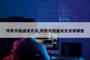 传奇大陆通关方法,传奇大陆通关方法有哪些