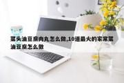 菜头油豆腐肉丸怎么做,10道最火的家常菜油豆腐怎么做