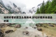 拍照好看的菜怎么做简单,好吃好看简单摆盘的菜