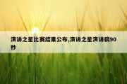 演讲之星比赛结果公布,演讲之星演讲稿90秒