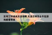 瓦洛兰特通关方法攻略,瓦洛兰特怎么不在游戏里看等级