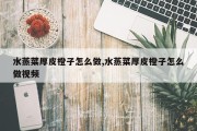 水蒸菜厚皮橙子怎么做,水蒸菜厚皮橙子怎么做视频
