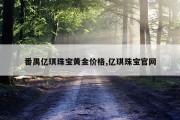 番禺亿琪珠宝黄金价格,亿琪珠宝官网
