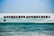 仙术杯最新比赛结果,仙术杯最新比赛结果公布