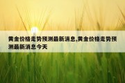 黄金价格走势预测最新消息,黄金价格走势预测最新消息今天